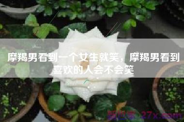 摩羯男看到一个女生就笑，摩羯男看到喜欢的人会不会笑