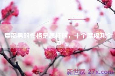 摩羯男的性格是怎样的，十个摩羯九个渣
