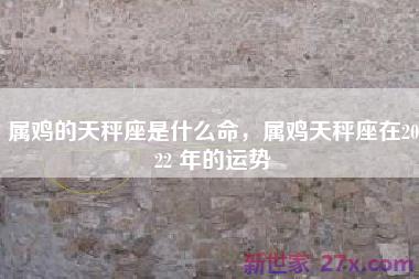 属鸡的天秤座是什么命，属鸡天秤座在2022 年的运势