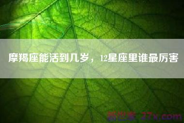 摩羯座能活到几岁，12星座里谁最厉害