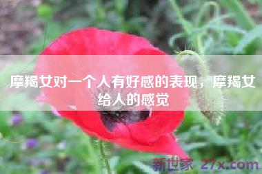 摩羯女对一个人有好感的表现，摩羯女给人的感觉