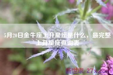 5月20日金牛座上升星座是什么，最完整上升星座查询表