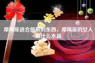 摩羯座适合佩戴的东西，摩羯座的女人戴什么水晶