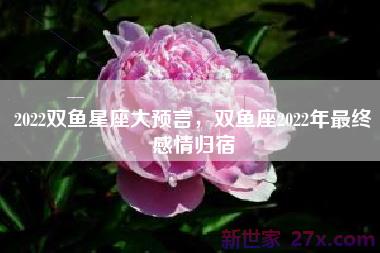 2022双鱼星座大预言，双鱼座2022年最终感情归宿