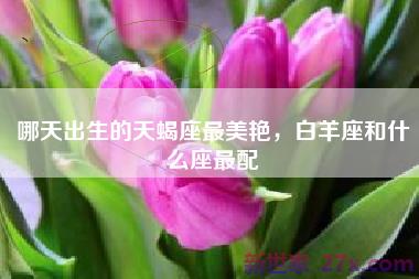 哪天出生的天蝎座最美艳，白羊座和什么座最配