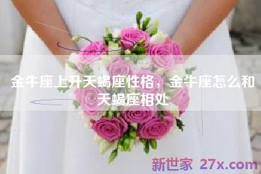 金牛座上升天蝎座性格，金牛座怎么和天蝎座相处