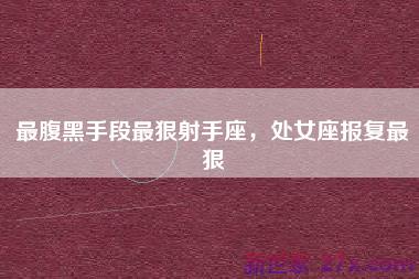 最腹黑手段最狠射手座，处女座报复最狠
