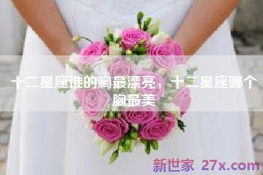 十二星座谁的胸最漂亮，十二星座哪个胸最美