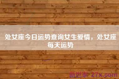 处女座今日运势查询女生爱情，处女座每天运势