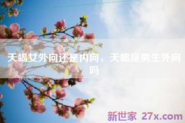 天蝎女外向还是内向，天蝎座男生外向吗