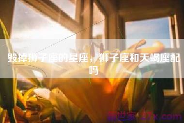 毁掉狮子座的星座，狮子座和天蝎座配吗