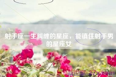 射手座一生纠缠的星座，能镇住射手男的星座女