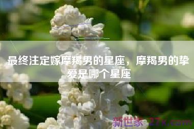 最终注定嫁摩羯男的星座，摩羯男的挚爱是哪个星座