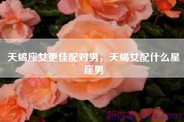 天蝎座女更佳配对男，天蝎女配什么星座男