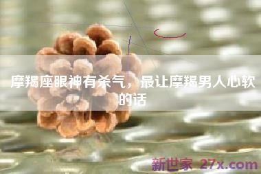摩羯座眼神有杀气，最让摩羯男人心软的话