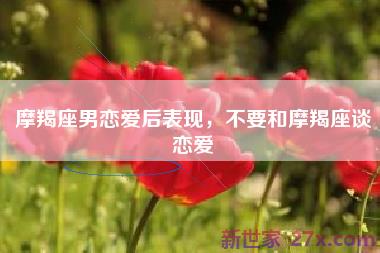 摩羯座男恋爱后表现，不要和摩羯座谈恋爱