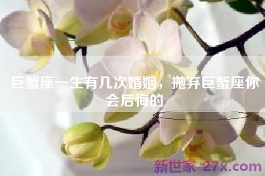 巨蟹座一生有几次婚姻，抛弃巨蟹座你会后悔的