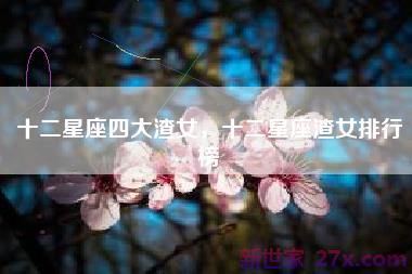 十二星座四大渣女，十二星座渣女排行榜
