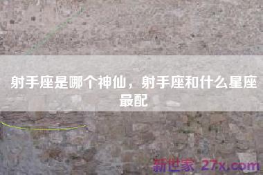 射手座是哪个神仙，射手座和什么星座最配