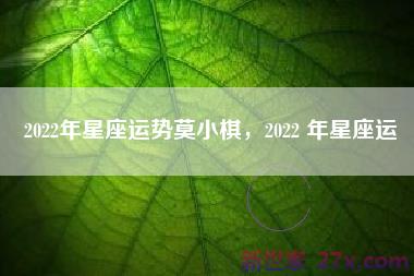 2022年星座运势莫小棋，2022 年星座运