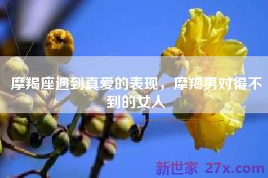摩羯座遇到真爱的表现，摩羯男对得不到的女人