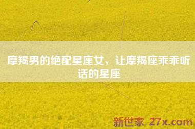 摩羯男的绝配星座女，让摩羯座乖乖听话的星座