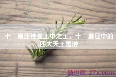 十二星座谁是王中之王，十二星座中的四大天王是谁