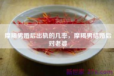 摩羯男婚后出轨的几率，摩羯男结婚后对老婆