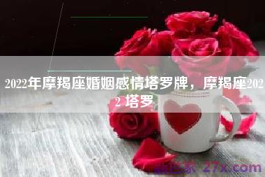 2022年摩羯座婚姻感情塔罗牌，摩羯座2022 塔罗
