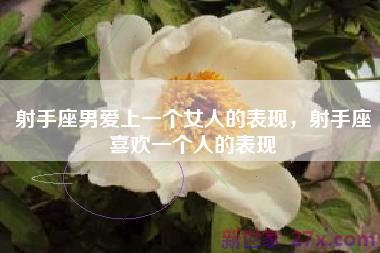 射手座男爱上一个女人的表现，射手座喜欢一个人的表现