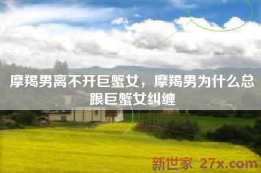 摩羯男离不开巨蟹女，摩羯男为什么总跟巨蟹女纠缠