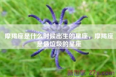 摩羯座是什么时候出生的星座，摩羯座是最垃圾的星座