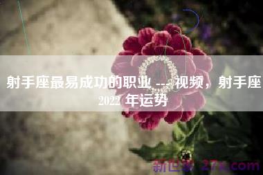 射手座最易成功的职业 --- 视频，射手座2022 年运势