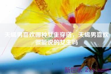 天蝎男喜欢哪种女生穿搭，天蝎男喜欢很能说的女生吗