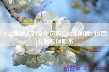 2022属猴人的全年运势，92年的猴30以后开始顺风顺水