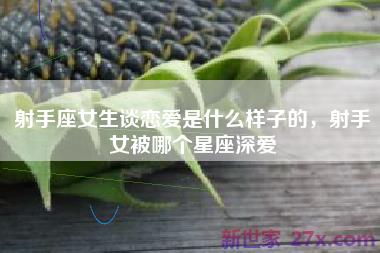 射手座女生谈恋爱是什么样子的，射手女被哪个星座深爱