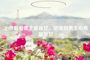 上帝偏爱哪个星座女，坚强到男生心疼星座女