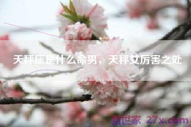 天秤座是什么命男，天秤女厉害之处