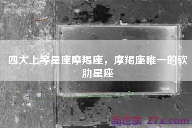 四大上等星座摩羯座，摩羯座唯一的软肋星座