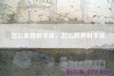 怎么拿捏射手座，怎么放养射手座
