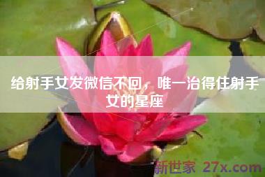 给射手女发微信不回，唯一治得住射手女的星座