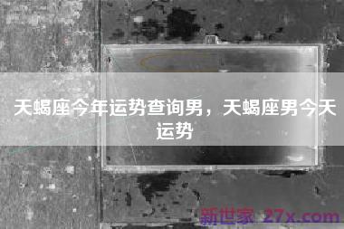 天蝎座今年运势查询男，天蝎座男今天运势