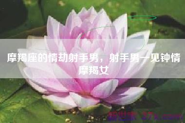 摩羯座的情劫射手男，射手男一见钟情摩羯女