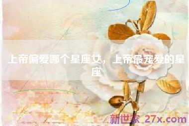 上帝偏爱哪个星座女，上帝最宠爱的星座