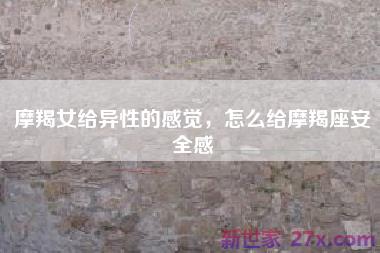 摩羯女给异性的感觉，怎么给摩羯座安全感