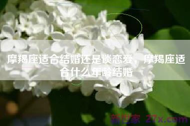 摩羯座适合结婚还是谈恋爱，摩羯座适合什么年龄结婚