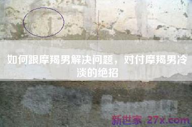 如何跟摩羯男解决问题，对付摩羯男冷淡的绝招