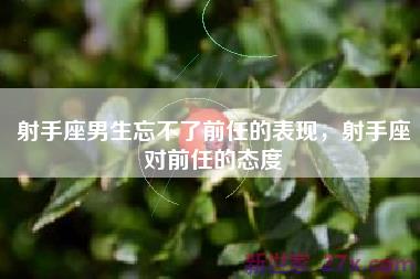 射手座男生忘不了前任的表现，射手座对前任的态度