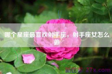 哪个星座最喜欢射手座，射手座女怎么追