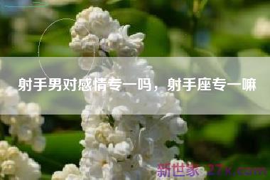 射手男对感情专一吗，射手座专一嘛